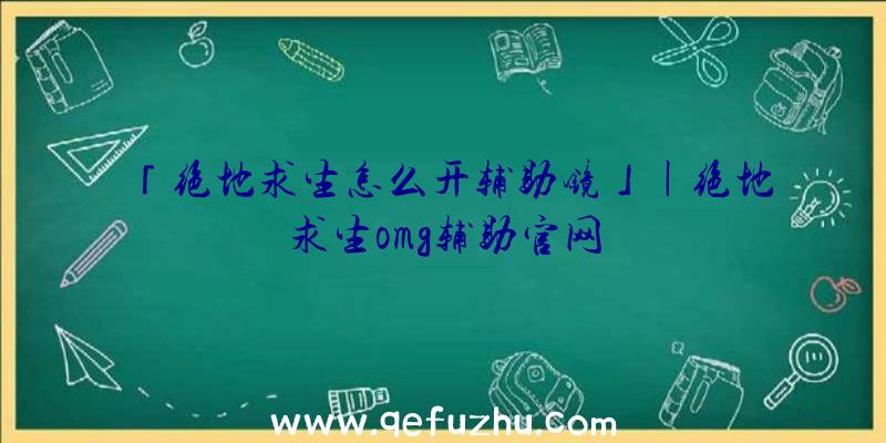 「绝地求生怎么开辅助镜」|绝地求生omg辅助官网